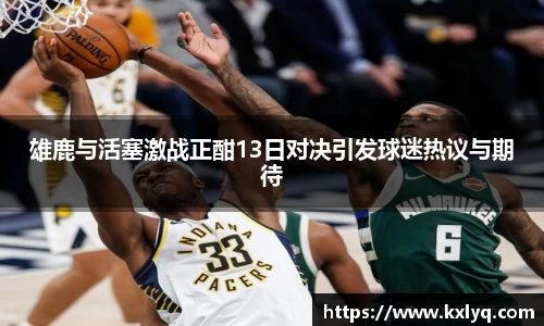 雄鹿与活塞激战正酣13日对决引发球迷热议与期待