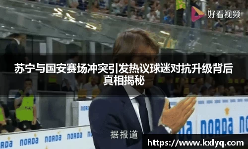 苏宁与国安赛场冲突引发热议球迷对抗升级背后真相揭秘